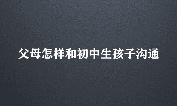 父母怎样和初中生孩子沟通