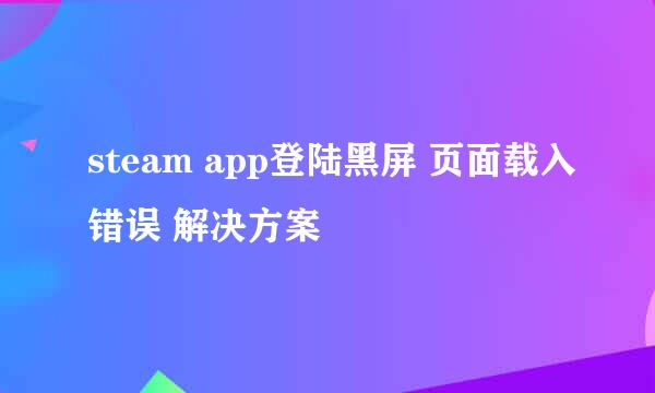 steam app登陆黑屏 页面载入错误 解决方案