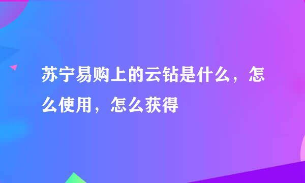 苏宁易购上的云钻是什么，怎么使用，怎么获得