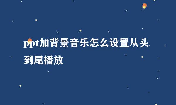ppt加背景音乐怎么设置从头到尾播放