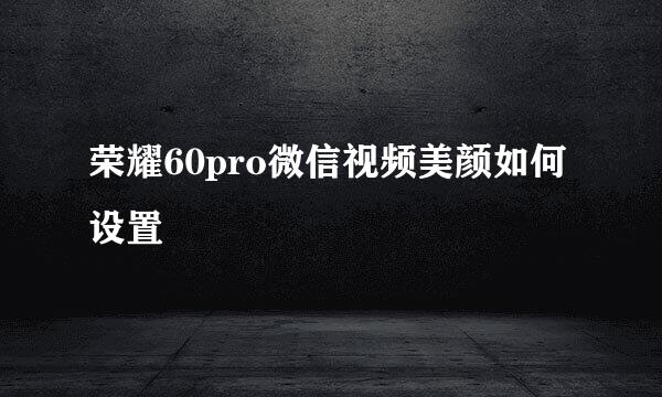 荣耀60pro微信视频美颜如何设置