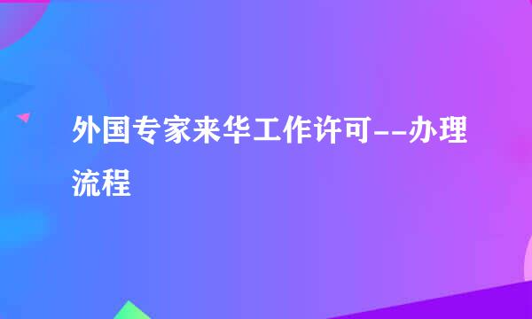 外国专家来华工作许可--办理流程