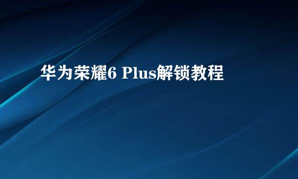 华为荣耀6 Plus解锁教程