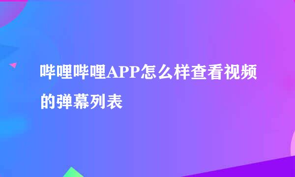 哔哩哔哩APP怎么样查看视频的弹幕列表