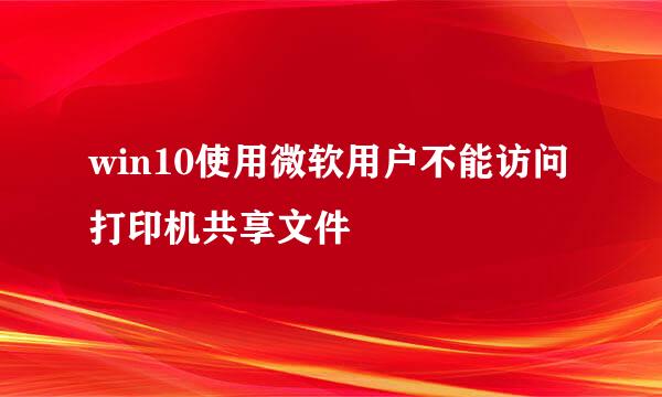 win10使用微软用户不能访问打印机共享文件