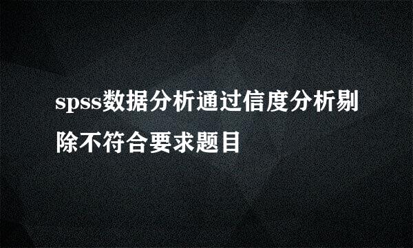 spss数据分析通过信度分析剔除不符合要求题目