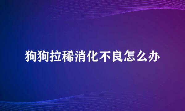 狗狗拉稀消化不良怎么办