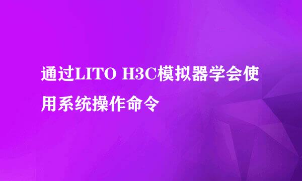 通过LITO H3C模拟器学会使用系统操作命令