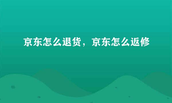 京东怎么退货，京东怎么返修
