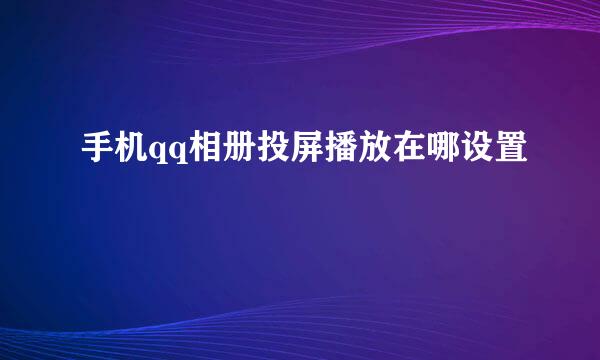 手机qq相册投屏播放在哪设置