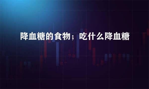 降血糖的食物；吃什么降血糖