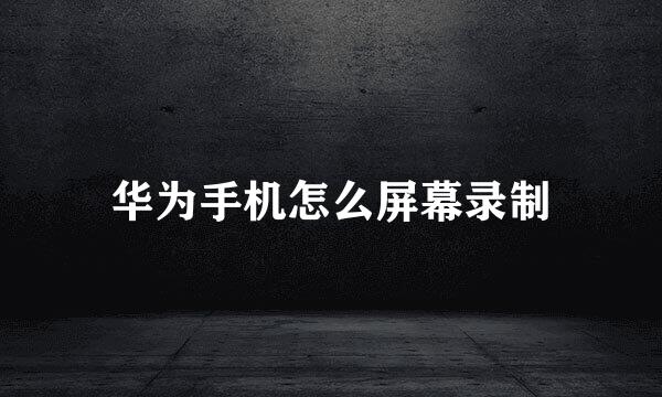 华为手机怎么屏幕录制