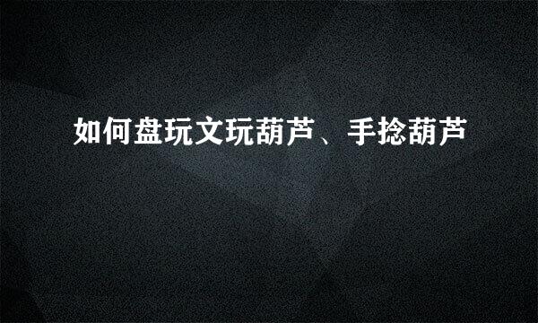 如何盘玩文玩葫芦、手捻葫芦