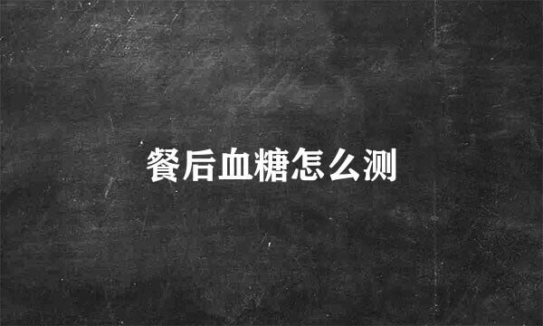 餐后血糖怎么测
