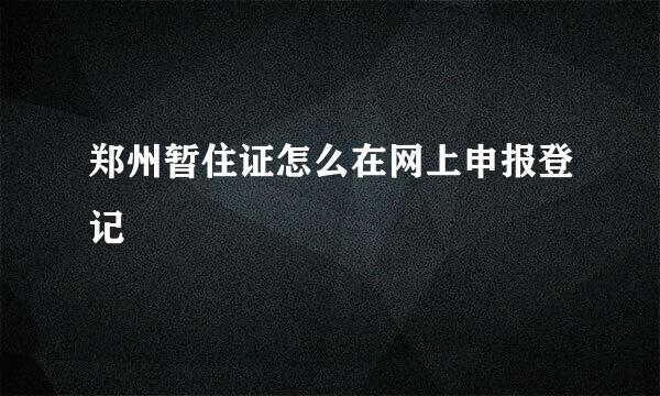 郑州暂住证怎么在网上申报登记