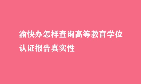 渝快办怎样查询高等教育学位认证报告真实性