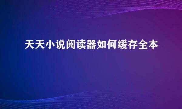 天天小说阅读器如何缓存全本