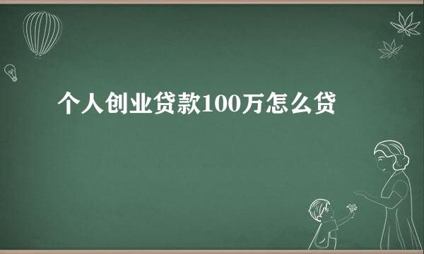 个人创业贷款100万怎么贷