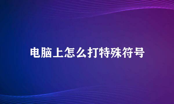 电脑上怎么打特殊符号