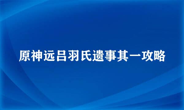 原神远吕羽氏遗事其一攻略