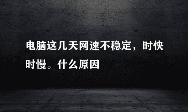 电脑这几天网速不稳定，时快时慢。什么原因
