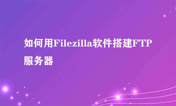 如何用Filezilla软件搭建FTP服务器