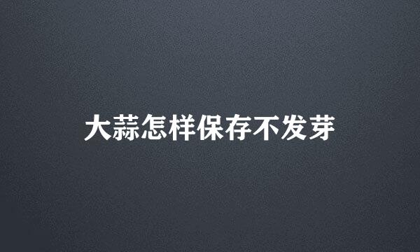 大蒜怎样保存不发芽