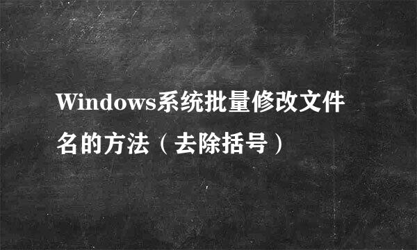 Windows系统批量修改文件名的方法（去除括号）