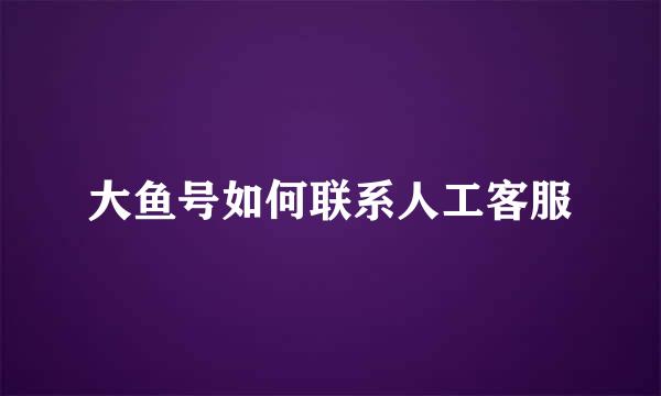 大鱼号如何联系人工客服
