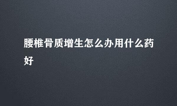 腰椎骨质增生怎么办用什么药好
