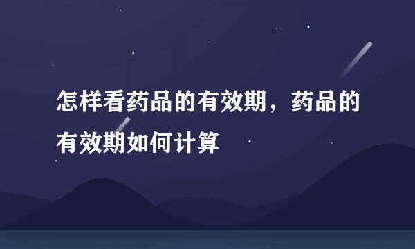 怎样看药品的有效期，药品的有效期如何计算