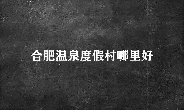 合肥温泉度假村哪里好