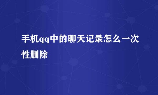 手机qq中的聊天记录怎么一次性删除