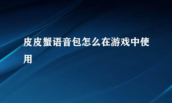 皮皮蟹语音包怎么在游戏中使用
