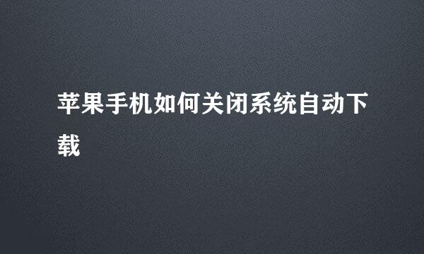 苹果手机如何关闭系统自动下载