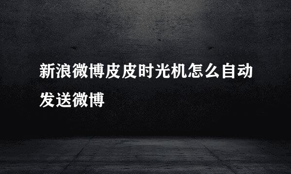 新浪微博皮皮时光机怎么自动发送微博