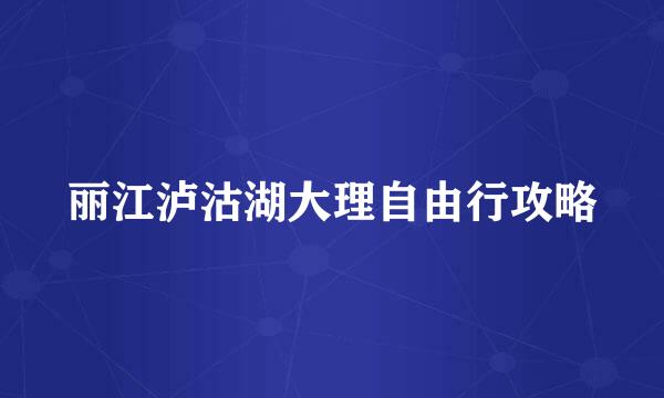 丽江泸沽湖大理自由行攻略