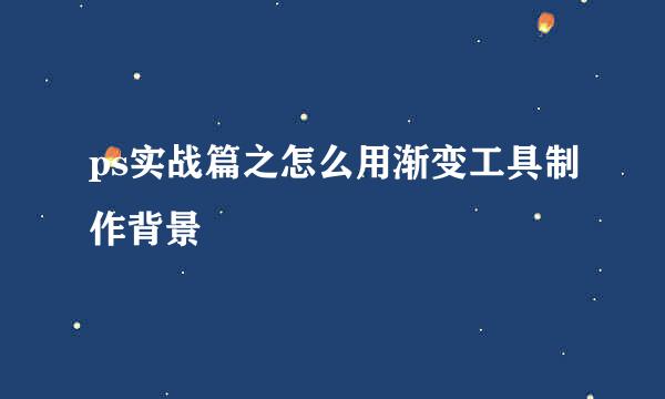 ps实战篇之怎么用渐变工具制作背景