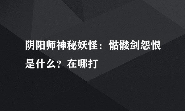 阴阳师神秘妖怪：骷髅剑怨恨是什么？在哪打