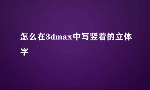 怎么在3dmax中写竖着的立体字