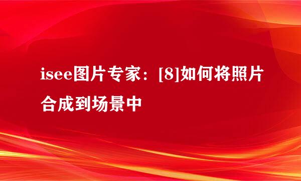 isee图片专家：[8]如何将照片合成到场景中