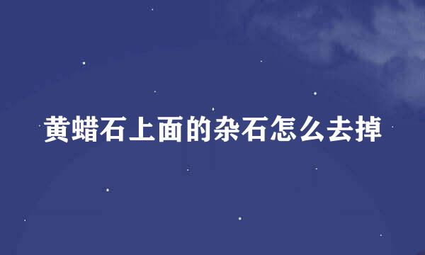 黄蜡石上面的杂石怎么去掉