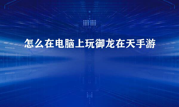 怎么在电脑上玩御龙在天手游