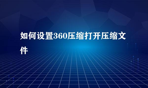 如何设置360压缩打开压缩文件