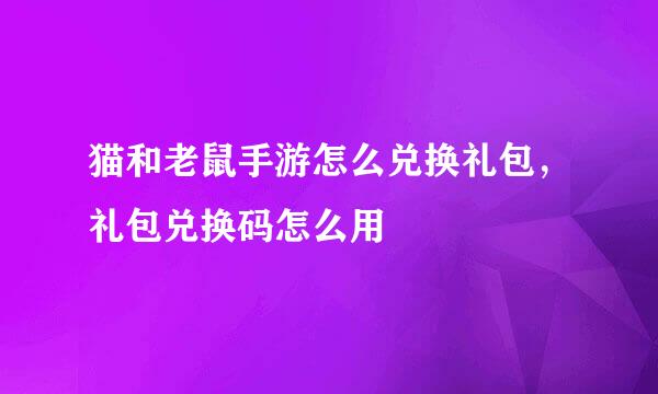 猫和老鼠手游怎么兑换礼包，礼包兑换码怎么用