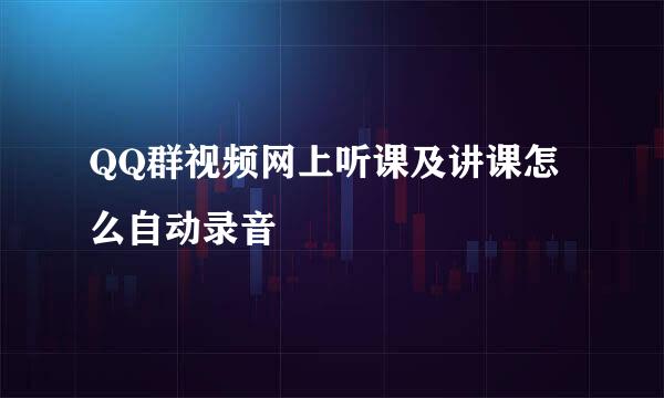 QQ群视频网上听课及讲课怎么自动录音