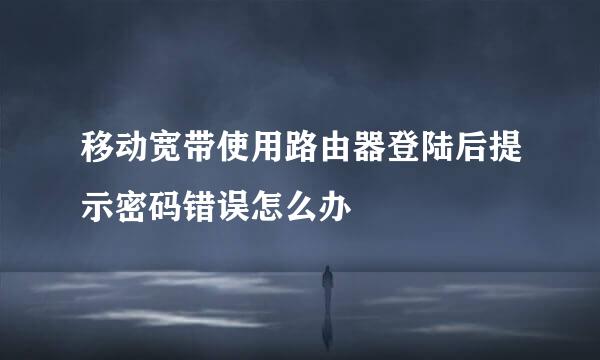 移动宽带使用路由器登陆后提示密码错误怎么办