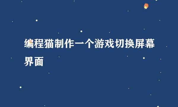 编程猫制作一个游戏切换屏幕界面