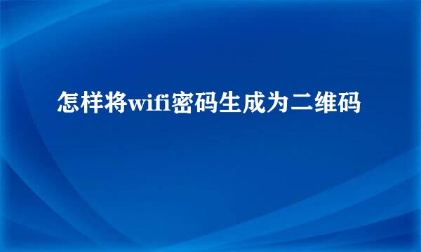 怎样将wifi密码生成为二维码