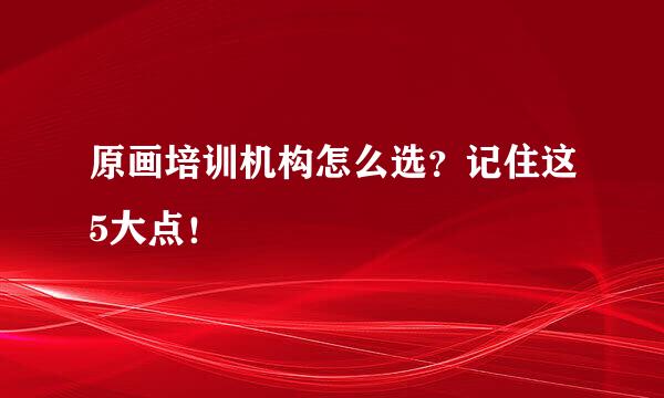 原画培训机构怎么选？记住这5大点！